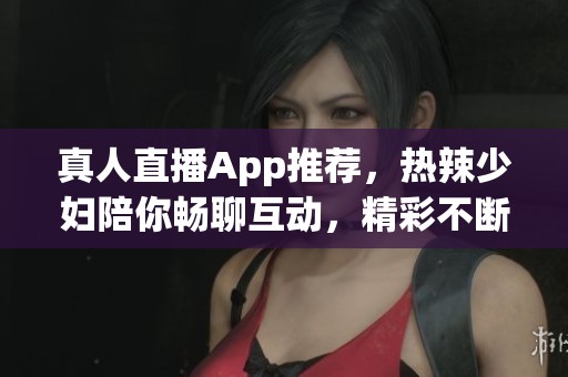 真人直播App推荐，热辣少妇陪你畅聊互动，精彩不断！