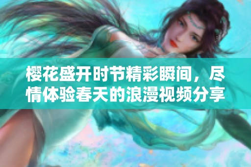 樱花盛开时节精彩瞬间，尽情体验春天的浪漫视频分享