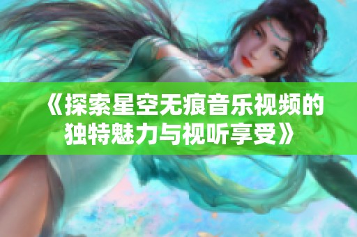 《探索星空无痕音乐视频的独特魅力与视听享受》