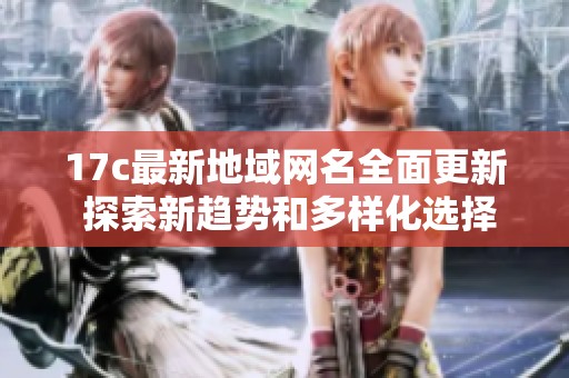 17c最新地域网名全面更新 探索新趋势和多样化选择