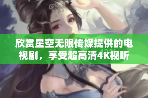 欣赏星空无限传媒提供的电视剧，享受超高清4K视听盛宴