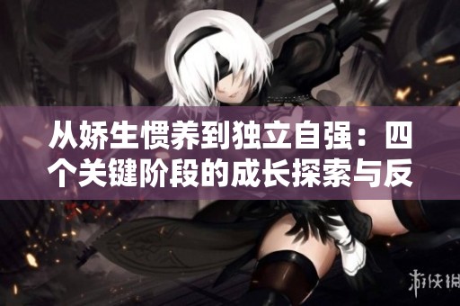 从娇生惯养到独立自强：四个关键阶段的成长探索与反思