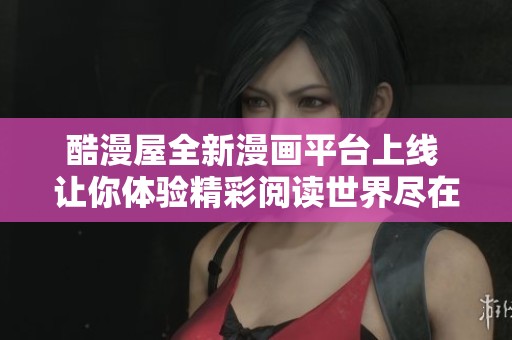 酷漫屋全新漫画平台上线 让你体验精彩阅读世界尽在掌握中