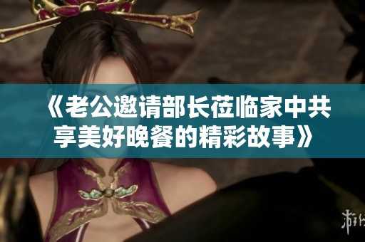 《老公邀请部长莅临家中共享美好晚餐的精彩故事》