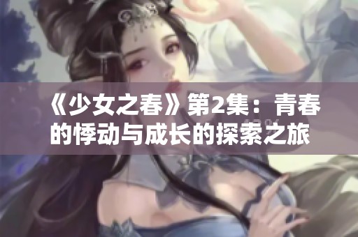 《少女之春》第2集：青春的悸动与成长的探索之旅