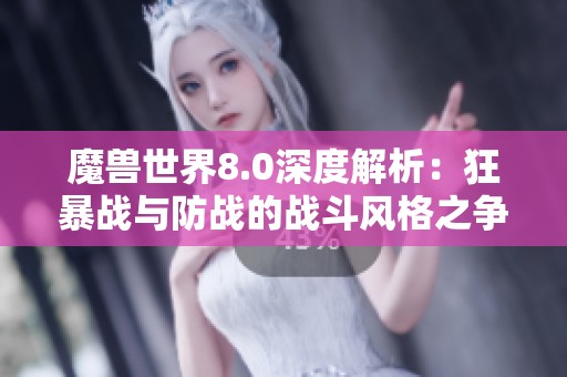 魔兽世界8.0深度解析：狂暴战与防战的战斗风格之争与优劣比较