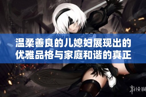 温柔善良的儿媳妇展现出的优雅品格与家庭和谐的真正意义