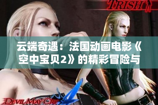 云端奇遇：法国动画电影《空中宝贝2》的精彩冒险与温情故事