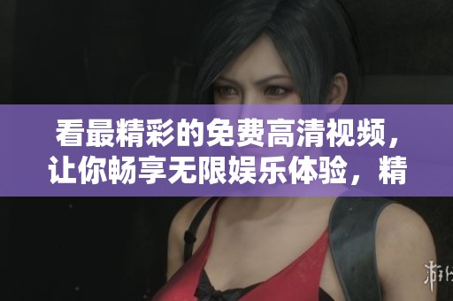 看最精彩的免费高清视频，让你畅享无限娱乐体验，精彩不容错过