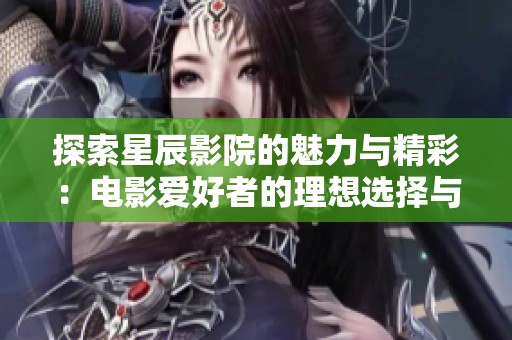 探索星辰影院的魅力与精彩：电影爱好者的理想选择与放松乐趣
