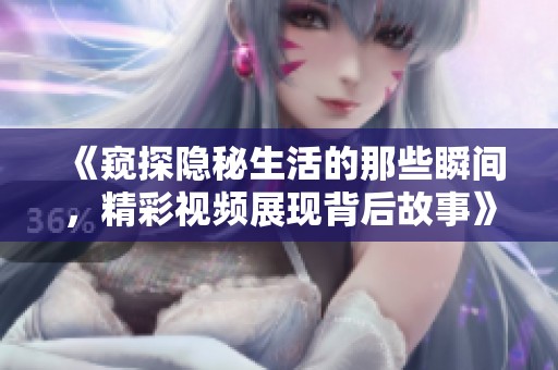 《窥探隐秘生活的那些瞬间，精彩视频展现背后故事》