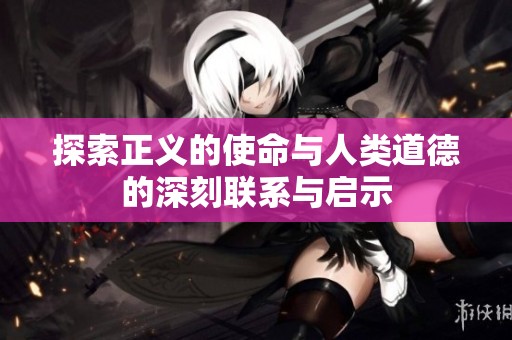 探索正义的使命与人类道德的深刻联系与启示