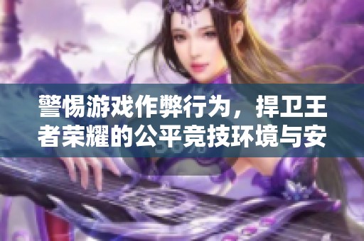 警惕游戏作弊行为，捍卫王者荣耀的公平竞技环境与安全体验