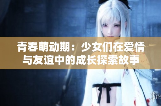 青春萌动期：少女们在爱情与友谊中的成长探索故事