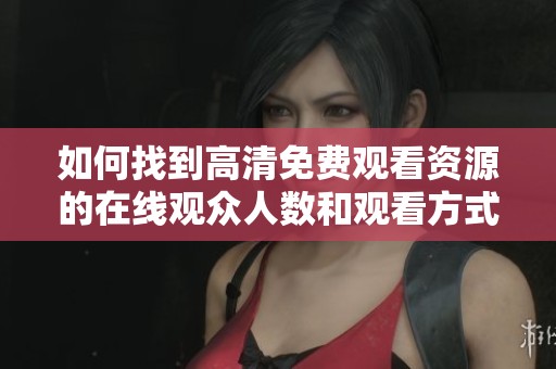 如何找到高清免费观看资源的在线观众人数和观看方式解析