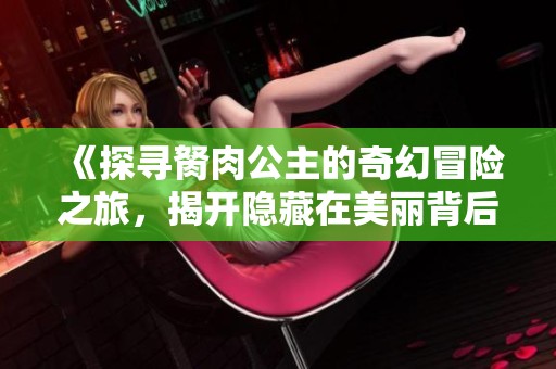 《探寻胬肉公主的奇幻冒险之旅，揭开隐藏在美丽背后的真相》