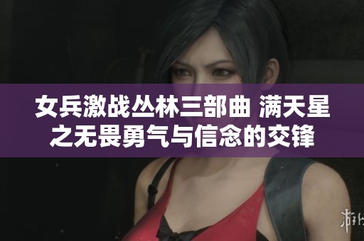 女兵激战丛林三部曲 满天星之无畏勇气与信念的交锋