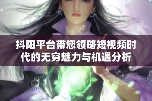 抖阳平台带您领略短视频时代的无穷魅力与机遇分析