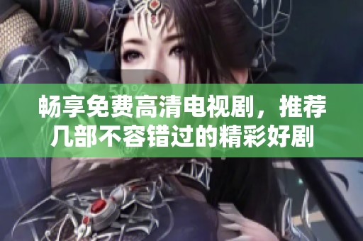 畅享免费高清电视剧，推荐几部不容错过的精彩好剧