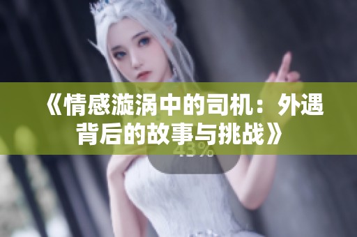 《情感漩涡中的司机：外遇背后的故事与挑战》