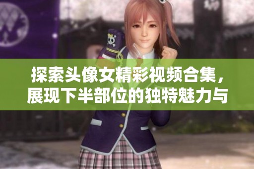 探索头像女精彩视频合集，展现下半部位的独特魅力与风采