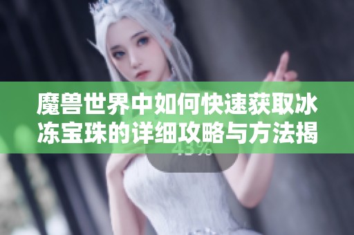 魔兽世界中如何快速获取冰冻宝珠的详细攻略与方法揭秘