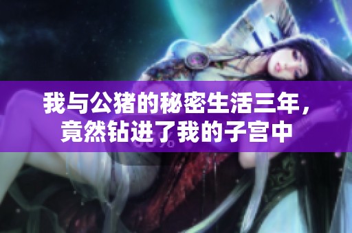 我与公猪的秘密生活三年，竟然钻进了我的子宫中