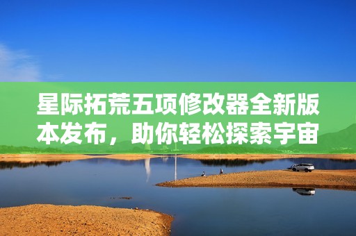 星际拓荒五项修改器全新版本发布，助你轻松探索宇宙奥秘