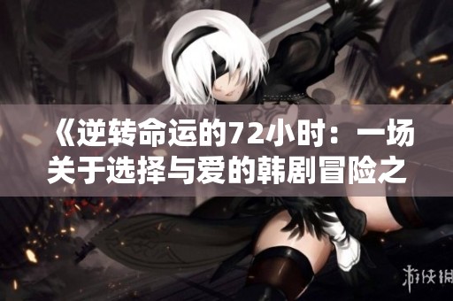 《逆转命运的72小时：一场关于选择与爱的韩剧冒险之旅》
