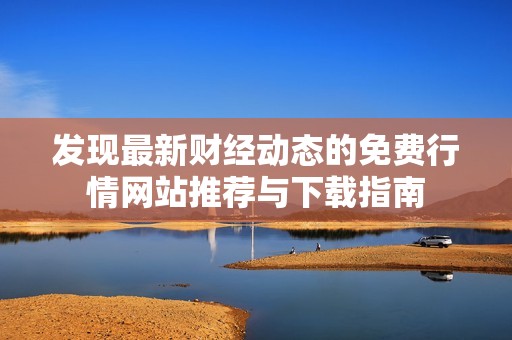 发现最新财经动态的免费行情网站推荐与下载指南
