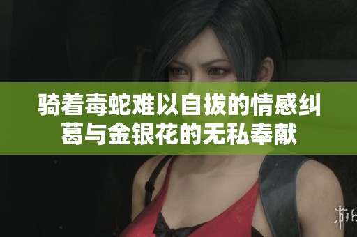 骑着毒蛇难以自拔的情感纠葛与金银花的无私奉献