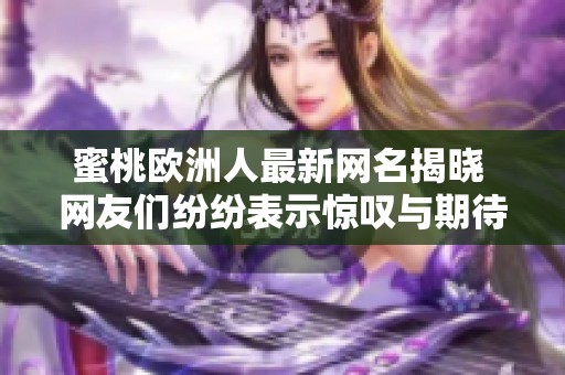 蜜桃欧洲人最新网名揭晓 网友们纷纷表示惊叹与期待