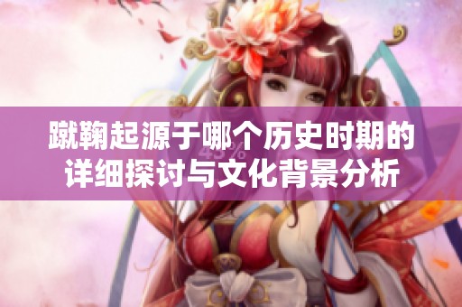 蹴鞠起源于哪个历史时期的详细探讨与文化背景分析