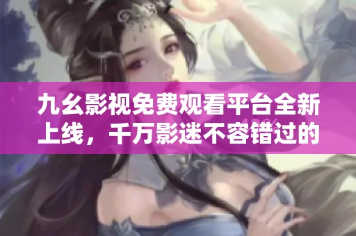 九幺影视免费观看平台全新上线，千万影迷不容错过的观影体验