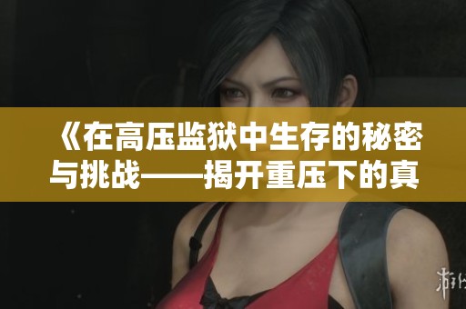 《在高压监狱中生存的秘密与挑战——揭开重压下的真实故事》