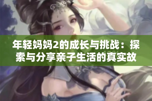 年轻妈妈2的成长与挑战：探索与分享亲子生活的真实故事