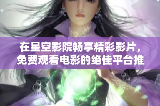 在星空影院畅享精彩影片，免费观看电影的绝佳平台推荐