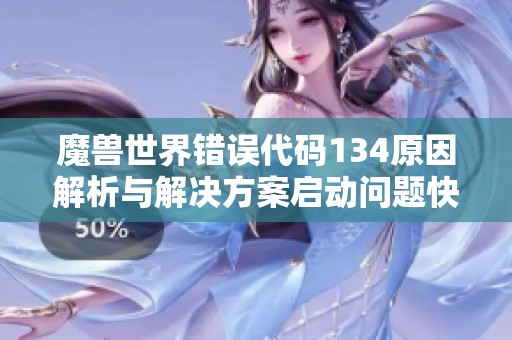 魔兽世界错误代码134原因解析与解决方案启动问题快速修复技巧