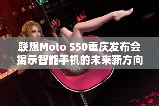 联想Moto S50重庆发布会揭示智能手机的未来新方向