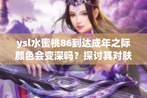 ysl水蜜桃86到达成年之际颜色会变深吗？探讨其对肤色的影响