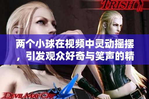 两个小球在视频中灵动摇摆，引发观众好奇与笑声的精彩时刻