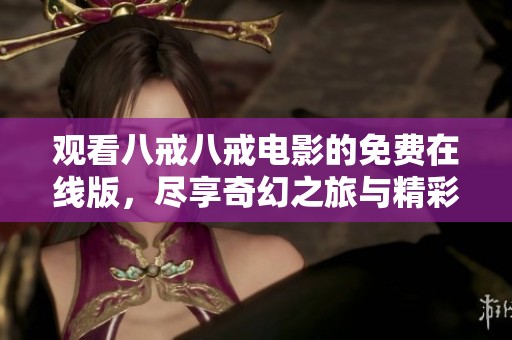 观看八戒八戒电影的免费在线版，尽享奇幻之旅与精彩剧情的优质选择