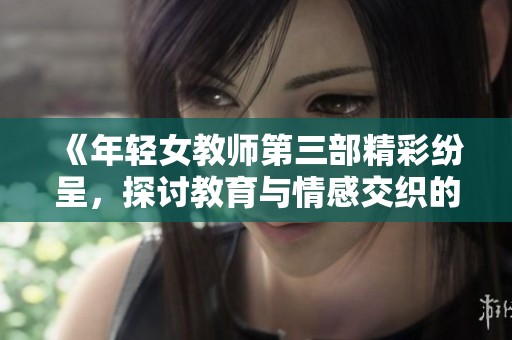 《年轻女教师第三部精彩纷呈，探讨教育与情感交织的新篇章》