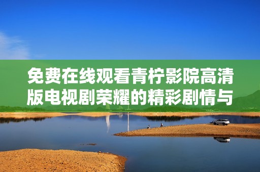 免费在线观看青柠影院高清版电视剧荣耀的精彩剧情与角色分析