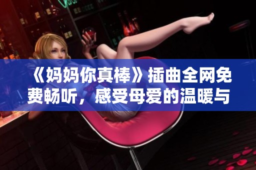 《妈妈你真棒》插曲全网免费畅听，感受母爱的温暖与力量
