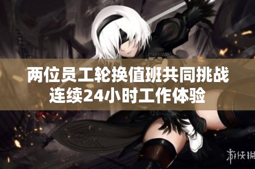 两位员工轮换值班共同挑战连续24小时工作体验