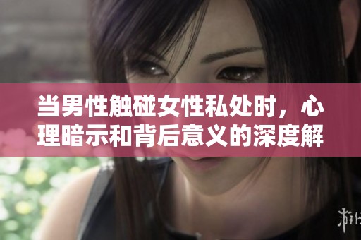 当男性触碰女性私处时，心理暗示和背后意义的深度解析