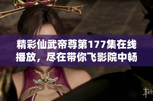精彩仙武帝尊第177集在线播放，尽在带你飞影院中畅享动漫世界