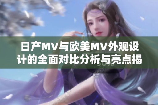 日产MV与欧美MV外观设计的全面对比分析与亮点揭示