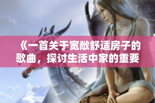 《一首关于宽敞舒适房子的歌曲，探讨生活中家的重要意义》